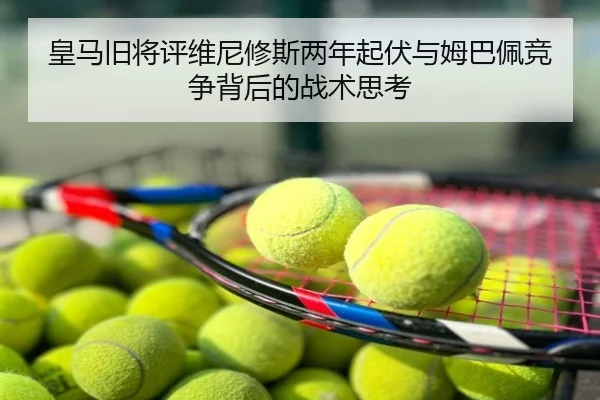 皇马旧将评维尼修斯两年起伏与姆巴佩竞争背后的战术思考