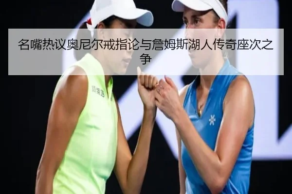 名嘴热议奥尼尔戒指论与詹姆斯湖人传奇座次之争