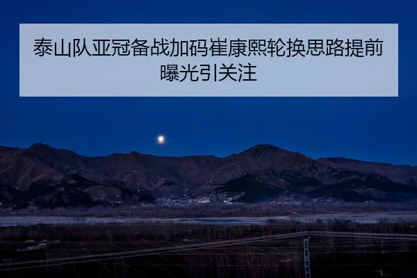 泰山队亚冠备战加码崔康熙轮换思路提前曝光引关注